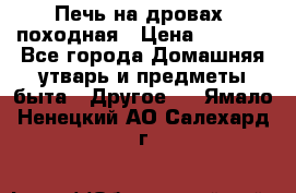 Печь на дровах, походная › Цена ­ 1 800 - Все города Домашняя утварь и предметы быта » Другое   . Ямало-Ненецкий АО,Салехард г.
